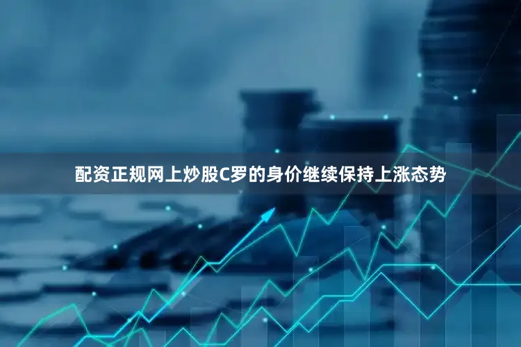 配资正规网上炒股C罗的身价继续保持上涨态势
