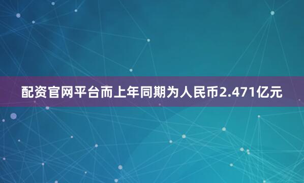 配资官网平台而上年同期为人民币2.471亿元