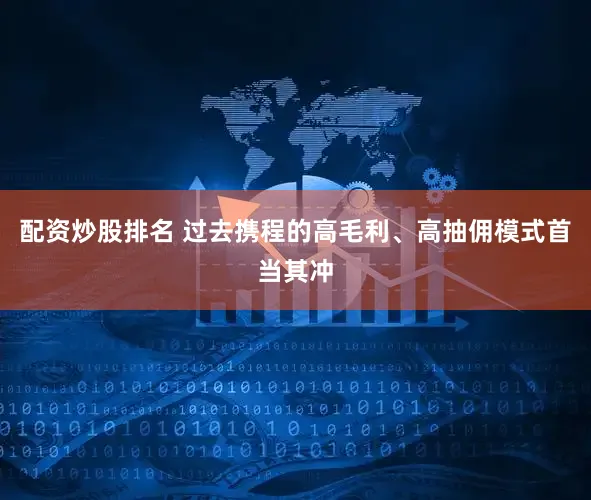 配资炒股排名 过去携程的高毛利、高抽佣模式首当其冲