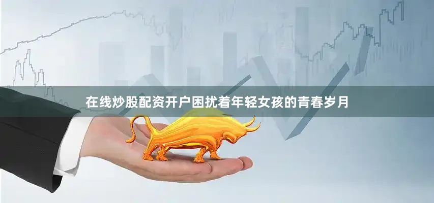 在线炒股配资开户困扰着年轻女孩的青春岁月