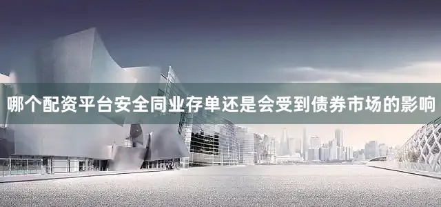 哪个配资平台安全同业存单还是会受到债券市场的影响