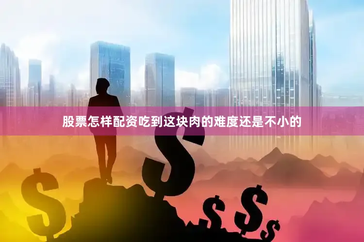 股票怎样配资吃到这块肉的难度还是不小的