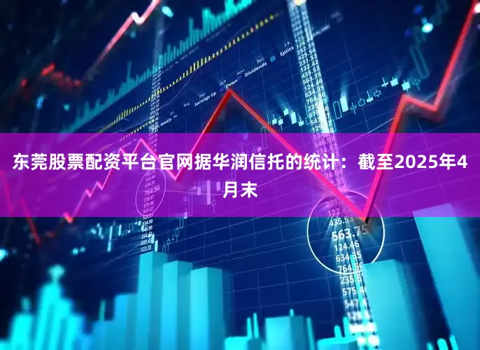 东莞股票配资平台官网据华润信托的统计：截至2025年4月末