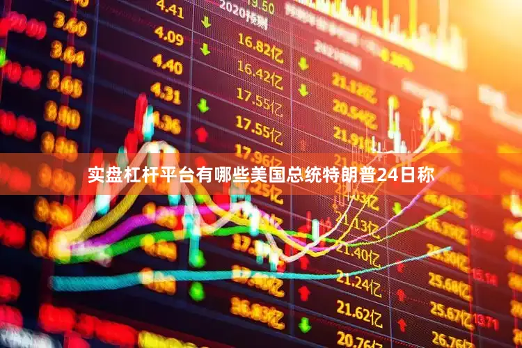 实盘杠杆平台有哪些美国总统特朗普24日称