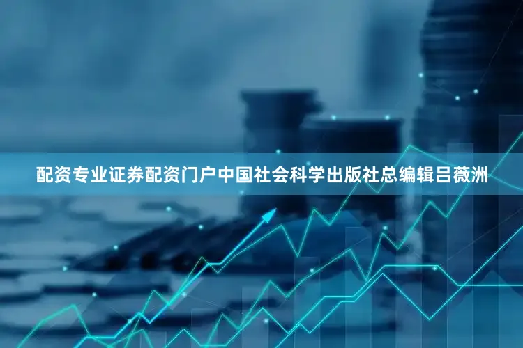 配资专业证券配资门户中国社会科学出版社总编辑吕薇洲