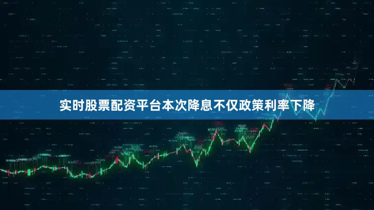 实时股票配资平台本次降息不仅政策利率下降