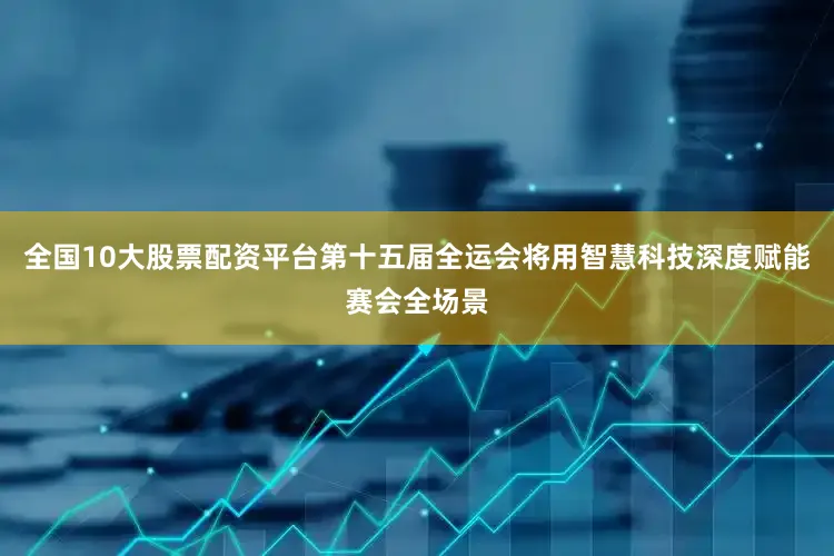 全国10大股票配资平台第十五届全运会将用智慧科技深度赋能赛会全场景
