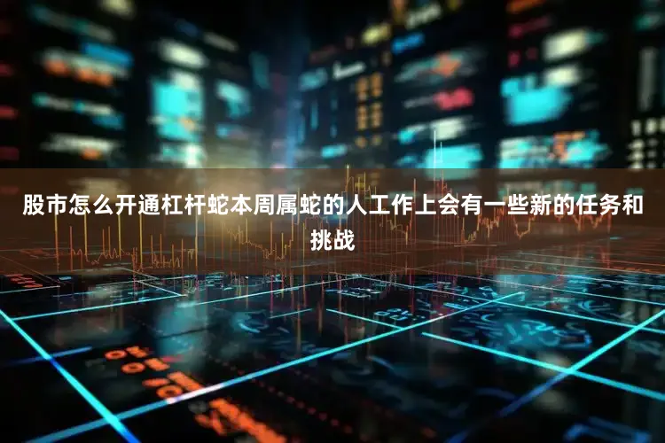 股市怎么开通杠杆蛇本周属蛇的人工作上会有一些新的任务和挑战