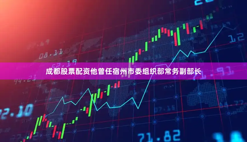 成都股票配资他曾任宿州市委组织部常务副部长