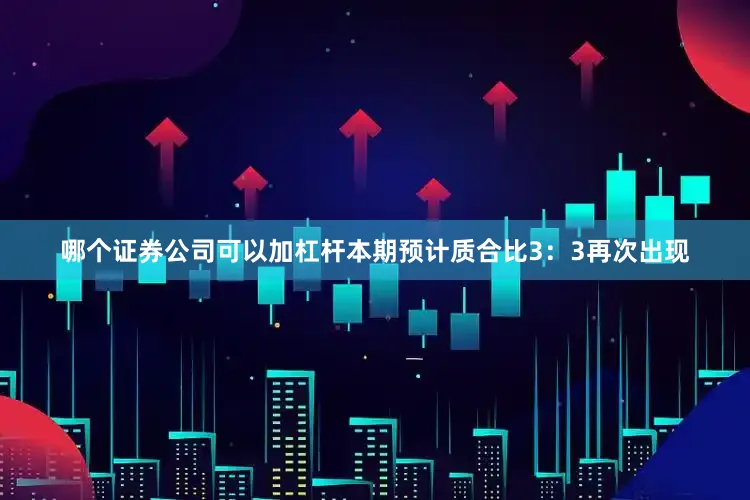 哪个证券公司可以加杠杆本期预计质合比3：3再次出现