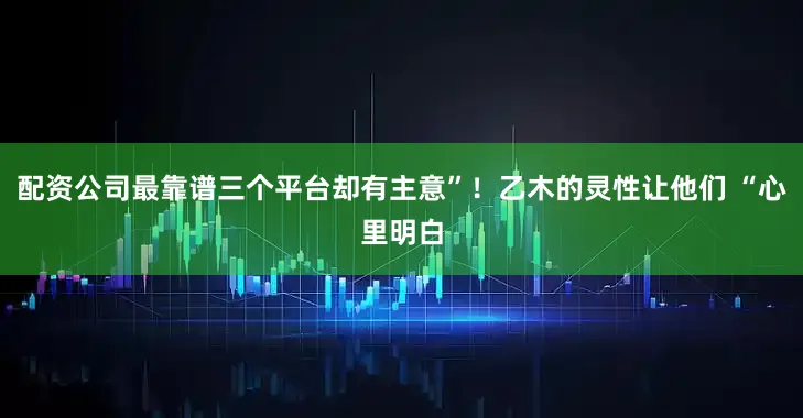 配资公司最靠谱三个平台却有主意”！乙木的灵性让他们 “心里明白